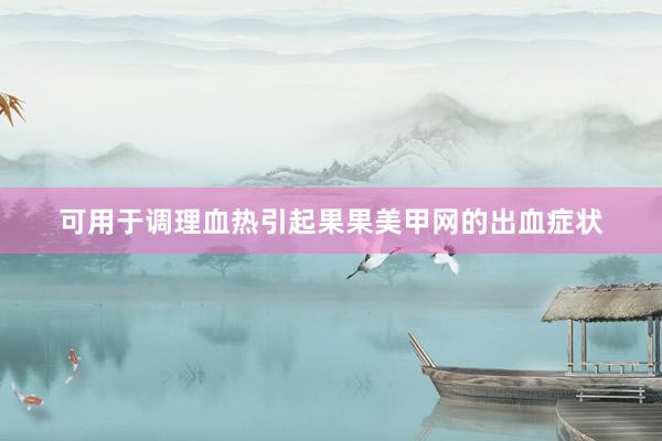 可用于调理血热引起果果美甲网的出血症状