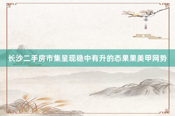长沙二手房市集呈现稳中有升的态果果美甲网势
