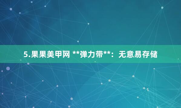 5.果果美甲网 **弹力带**:无意易存储