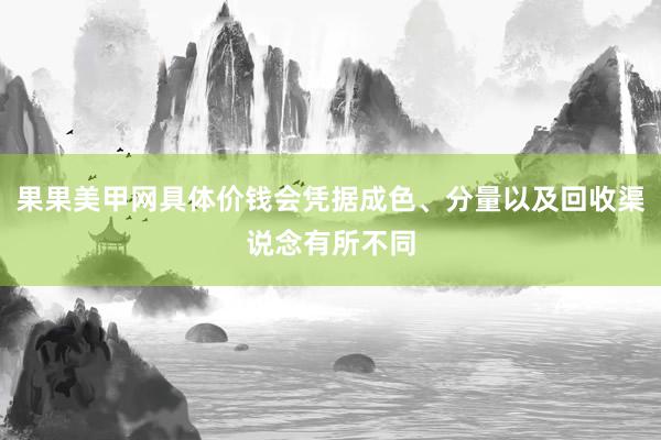 果果美甲网具体价钱会凭据成色、分量以及回收渠说念有所不同