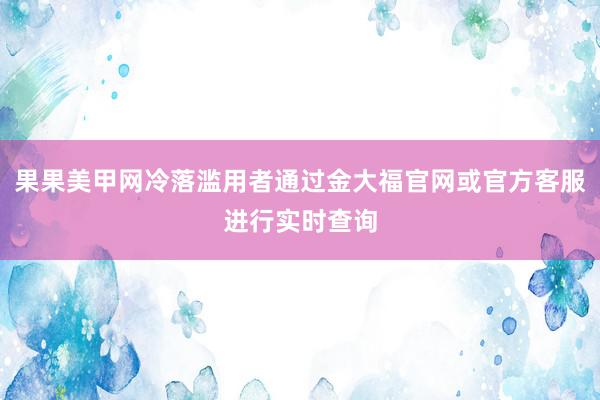 果果美甲网冷落滥用者通过金大福官网或官方客服进行实时查询