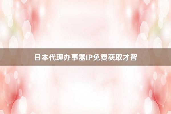 日本代理办事器IP免费获取才智