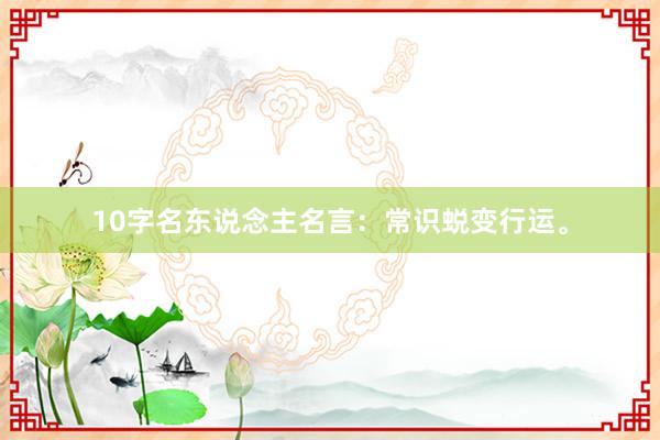 10字名东说念主名言：常识蜕变行运。