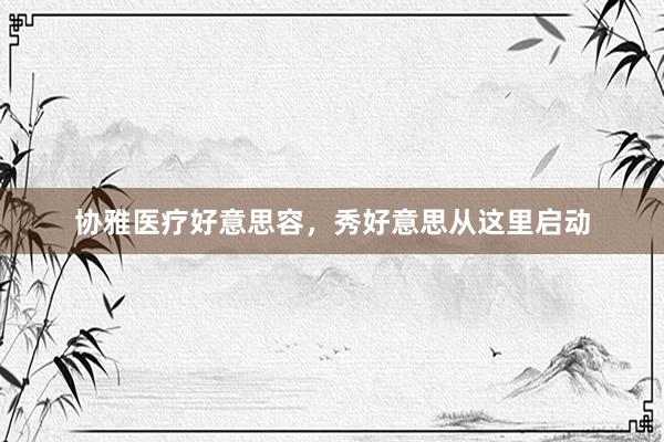 协雅医疗好意思容，秀好意思从这里启动