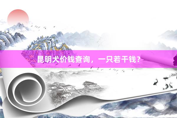 昆明犬价钱查询，一只若干钱？