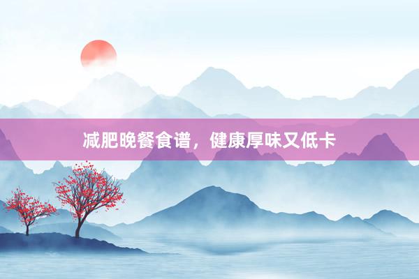 减肥晚餐食谱,健康厚味又低卡